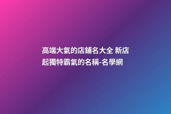 高端大氣的店鋪名大全 新店起獨特霸氣的名稱-名學網